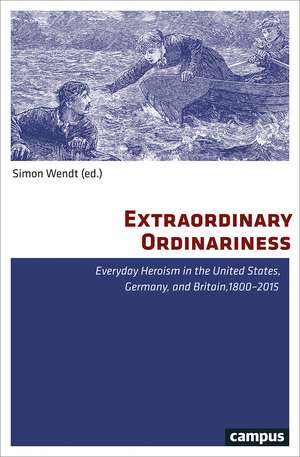 Extraordinary Ordinariness: Everyday Heroism in the United States, Germany, and Britain, 1800-2015 de Simon Wendt