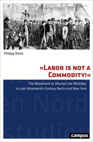 "Labor Is Not a Commodity!": The Movement to Shorten the Workday in Late Nineteenth-Century Berlin and New York de Philipp Reick