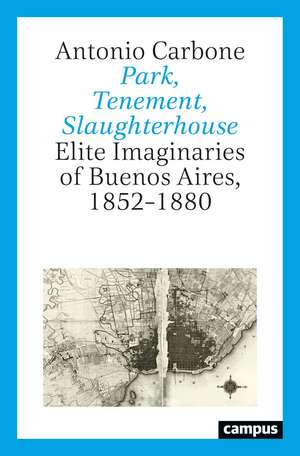 Park, Tenement, Slaughterhouse: Elite Imaginaries of Buenos Aires, 1852–1880 de Antonio Carbone