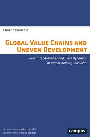 Global Value Chains and Uneven Development: Corporate Strategies and Class Dynamics in Argentinian Agribusiness de Christin Bernhold