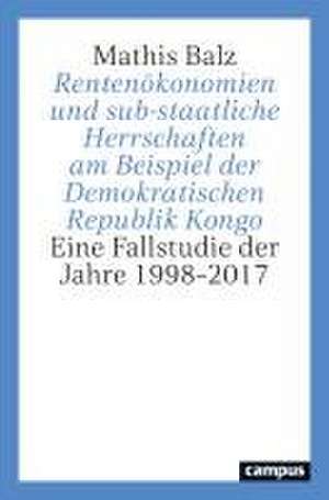 Rentenökonomien und sub-staatliche Herrschaften am Beispiel der Demokratischen Republik Kongo de Mathis Balz