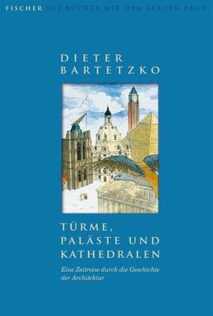 Türme, Paläste und Kathedralen. Eine Zeitreise durch die Geschichte der Architektur de Dieter Bartetzko