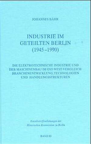 Industrie im geteilten Berlin (1945-1990): Die elektrotechnische Industrie und der Maschinenbau im Ost-West-Vergleich: Branchenentwicklung, Technologien und Handlungsstrukturen de Johannes Bähr