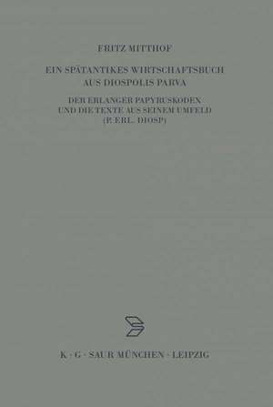 Ein spätantikes Wirtschaftsbuch aus Diospolis Parva: Der Erlanger Papyruskodex und die Texte aus seinem Umfeld (P.Erl.Diosp.) de Fritz Mitthof