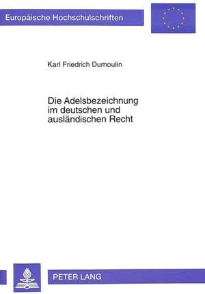 Die Adelsbezeichnung Im Deutschen Und Auslaendischen Recht: Monographie Mit Kritischem Oeuvreverzeichnis de Karl Friedrich Dumoulin