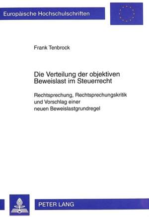 Die Verteilung Der Objektiven Beweislast Im Steuerrecht: Rechtsprechung, Rechtsprechungskritik Und Vorschlag Einer Neuen Beweislastgrundregel de Frank Tenbrock