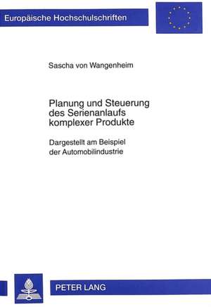 Planung Und Steuerung Des Serienanlaufs Kompleser Produkte: Dargestellt Am Beispiel Der Automobilindustrie de Sascha von Wangenheim