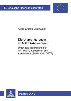 Die Ursprungsregeln Im NAFTA-Abkommen: Unter Beruecksichtigung Der GATT/Wto-Konformitaet Des Abkommens (Artikel XXIV GATT) de Arpád Graf de Gaál Gyulai