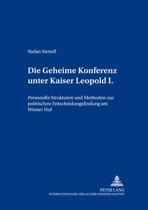 Die Geheime Konferenz Unter Kaiser Leopold I.: Personelle Strukturen Und Methoden Zur Politischen Entscheidungsfindung Am Wiener Hof de Stefan Sienell