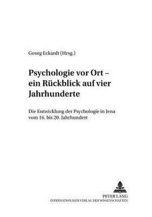 Psychologie Vor Ort - Ein Ruckblick Auf Vier Jahrhunderte: Die Entwicklung der Psychologie In Jena Vom 16. Bis 20. Jahrhundert de Georg Eckardt