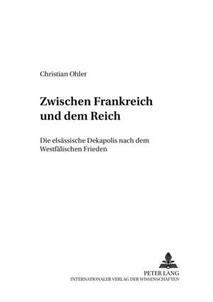 Zwischen Frankreich Und Dem Reich: Die Elsaessische Dekapolis Nach Dem Westfaelischen Frieden de Christian Ohler