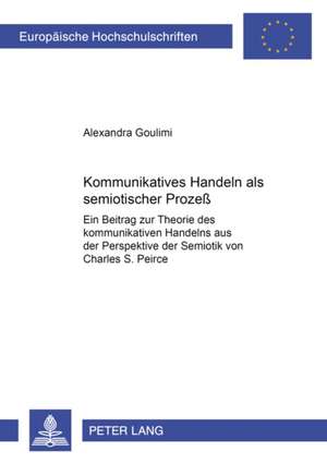 Kommunikatives Handeln ALS Semiotischer Prozess: Ein Beitrag Zur Theorie Des Kommunikativen Handelns Aus Der Perspektive Der Semiotik Von Charles S. P de Alexandra Goulimi