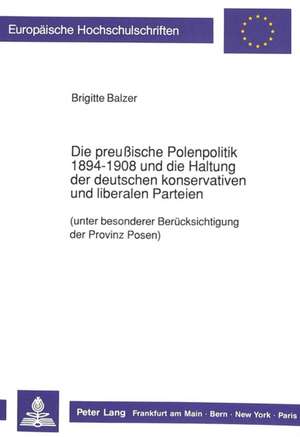 Die Preussische Polenpolitik 1894-1908 Und Die Haltung Der Deutschen Konservativen Und Liberalen Parteien: (Unter Besonderer Beruecksichtigung Der Pro de Brigitte Balzer