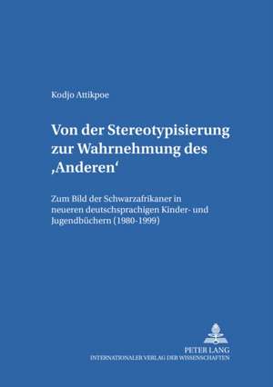 Von Der Stereotypisierung Zur Wahrnehmung Des 'Anderen': Zum Bild Der Schwarzafrikaner in Neueren Deutschsprachigen Kinder- Und Jugendbuechern (1980-1 de Kodjo Attikpoe