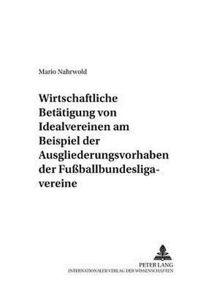 Die Wirtschaftliche Betaetigung Von Idealvereinen Am Beispiel Der Ausgliederungsvorhaben Der Fussballbundesligavereine: Eine Untersuchung Zu Geltungsg de Mario Nahrwold