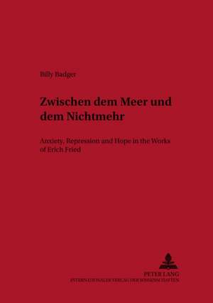 Zwischen Dem Meer Und Dem Nichtmehr: Anxiety, Repression and Hope in the Works of Erich Fried = Zwischen Dem Meer Und Dem Nichtmehr de Billy Badger