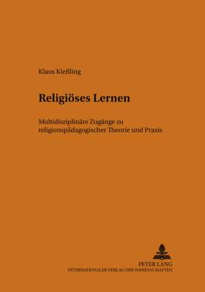 Religioeses Lernen: Multidisziplinaere Zugaenge Zu Religionspaedagogischer Theorie Und Praxis de Klaus Kießling