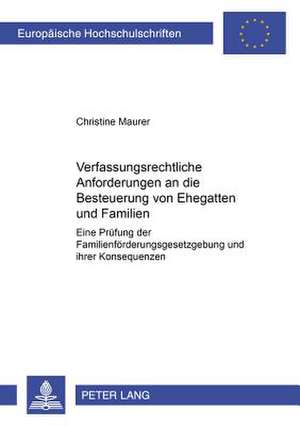 Verfassungsrechtliche Anforderungen an Die Besteuerung Von Ehegatten Und Familien: Eine Pruefung Der Familienfoerderungsgesetzgebung Und Ihrer Konsequ de Christine Maurer