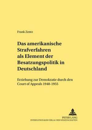 Das Amerikanische Strafverfahren ALS Element Der Besatzungspolitik in Deutschland: Erziehung Zur Demokratie Durch Den Court of Appeals 1948-1955 de Frank Zentz