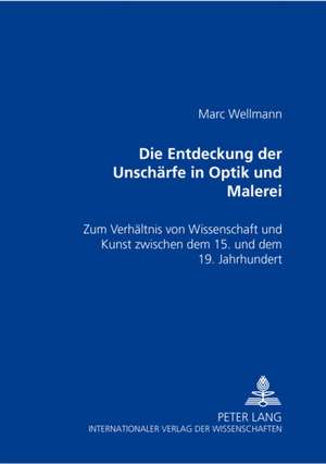 Die Entdeckung Der Unschaerfe in Optik Und Malerei: Zum Verhaeltnis Von Kunst Und Wissenschaft Zwischen Dem 15. Und Dem 19. Jahrhundert de Marc Wellmann