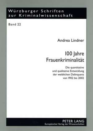 100 Jahre Frauenkriminalitaet: Die Quantitative Und Qualitative Entwicklung Der Weiblichen Delinquenz Von 1902 Bis 2002 de Andrea Lindner