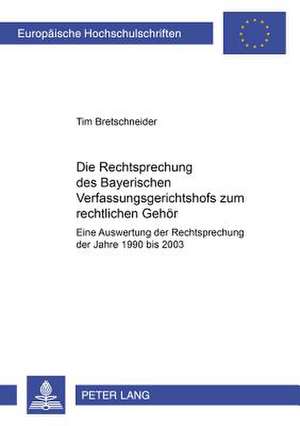 Die Rechtsprechung Des Bayerischen Verfassungsgerichtshofs Zum Rechtlichen Gehoer: Eine Auswertung Der Rechtsprechung Der Jahre 1990 Bis 2003 de Tim Bretschneider