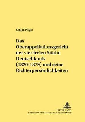 Das Oberappellationsgericht Der Vier Freien Staedte Deutschlands (1820-1879) Und Seine Richterpersoenlichkeiten: Eine Untersuchung Zu Art. 307 Eg de Katalin Polgar