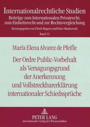 Der Ordre Public-Vorbehalt ALS Versagungsgrund Der Anerkennung Und Vollstreckbarerklaerung Internationaler Schiedssprueche: Unter Beruecksichtigung De de María Elena Alvarez de Pfeifle