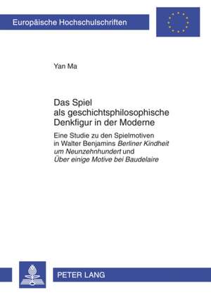 Das Spiel ALS Geschichtsphilosophische Denkfigur in Der Moderne: Eine Studie Zu Den Spielmotiven in Walter Benjamins Berliner Kindheit Um Neunzehnhund de Yan Ma