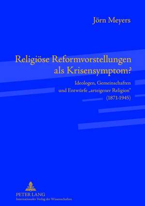 Religioese Reformvorstellungen ALS Krisensymptom?: Ideologen, Gemeinschaften Und Entwuerfe -Arteigener Religion- (1871-1945) de Jörn Meyers