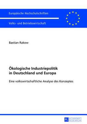 Oekologische Industriepolitik in Deutschland Und Europa: Eine Volkswirtschaftliche Analyse Des Konzeptes de Bastian Rakow