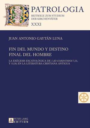 Fin del Mundo y Destino Final del Hombre: La Exegesis Escatologica de I Ad Corinthios 7,31, y 15,50, En La Literatura Cristiana Antigua de Juan Antonio Gaytán Luna