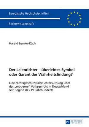 Der Laienrichter - Ueberlebtes Symbol Oder Garant Der Wahrheitsfindung?: Eine Rechtsgeschichtliche Untersuchung Ueber Das -Moderne- Volksgericht in De de Harald Lemke-Küch