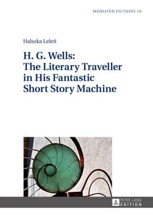 H. G. Wells: The Literary Traveller in His Fantastic Short Story Machine de Halszka Lelen