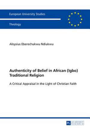 Authenticity of Belief in African (Igbo) Traditional Religion de Aloysius Eberechukwu Ndiukwu