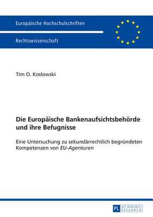 Die Europaeische Bankenaufsichtsbehoerde Und Ihre Befugnisse: Eine Untersuchung Zu Sekundaerrechtlich Begruendeten Kompetenzen Von Eu-Agenturen de Tim O. Koslowski