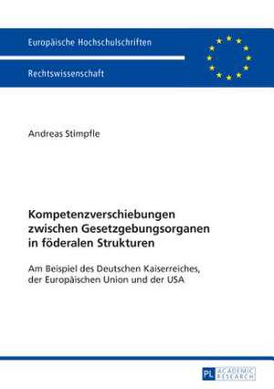 Kompetenzverschiebungen Zwischen Gesetzgebungsorganen in Foederalen Strukturen: Am Beispiel Des Deutschen Kaiserreiches, Der Europaeischen Union Und D de Andreas Stimpfle