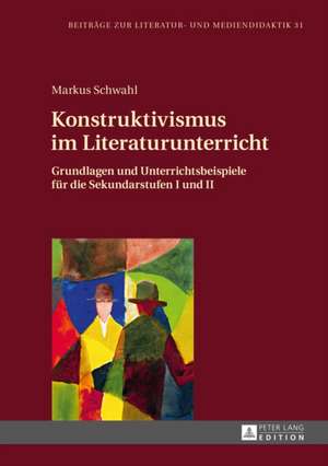 Konstruktivismus Im Literaturunterricht: Grundlagen Und Unterrichtsbeispiele Fuer Die Sekundarstufen I Und II de Markus Schwahl