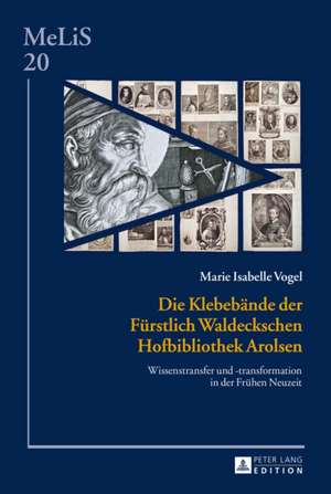 Die Klebebaende Der Fuerstlich Waldeckschen Hofbibliothek Arolsen: Wissenstransfer Und -Transformation in Der Fruehen Neuzeit de Marie Isabelle Vogel