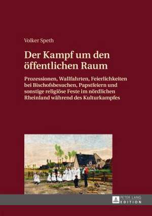 Der Kampf Um Den Oeffentlichen Raum: Prozessionen, Wallfahrten, Feierlichkeiten Bei Bischofsbesuchen, Papstfeiern Und Sonstige Religioese Feste Im Noe de Volker Speth