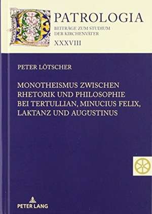 Monotheismus zwischen Rhetorik und Philosophie bei Tertullian, Minucius Felix, Laktanz und Augustinus de Peter Loetscher