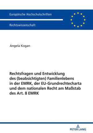 Rechtsfragen und Entwicklung des (beabsichtigten) Familienlebens in der EMRK, der EU-Grundrechtecharta und dem nationalen Recht am Maßstab des Art. 8 EMRK de Angela Kogan