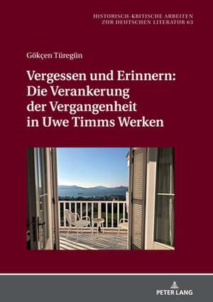 Vergessen Und Erinnern: Die Verankerung Der Vergangenheit in Uwe Timms Werken de Goekcen Turegun