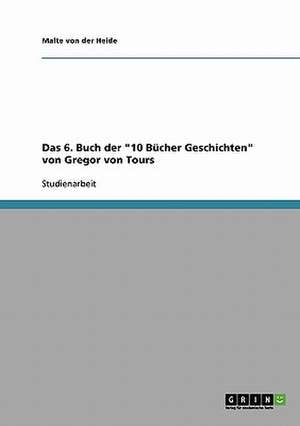 Das 6. Buch der "10 Bücher Geschichten" von Gregor von Tours de Malte von der Heide