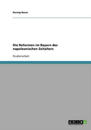 Die Reformen im Bayern des napoleonischen Zeitalters de Herwig Baum