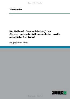 Der Heliand: ,Germanisierung' des Christentums oder Akkommodation an die mündliche Dichtung? de Yvonne Luther