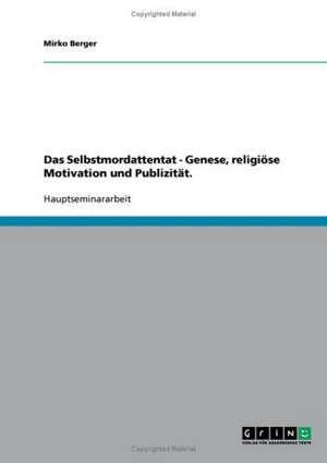 Das Selbstmordattentat - Genese, religiöse Motivation und Publizität. de Mirko Berger