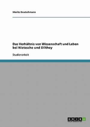 Das Verhältnis von Wissenschaft und Leben bei Nietzsche und Dilthey de Moritz Deutschmann