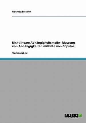 Nichtlineare Abhängigkeitsmaße. Messung von Abhängigkeiten mithilfe von Copulas de Christian Mechnik