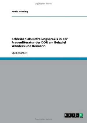 Schreiben als Befreiungspraxis in der Frauenliteratur der DDR am Beispiel Wanders und Reimann de Astrid Henning